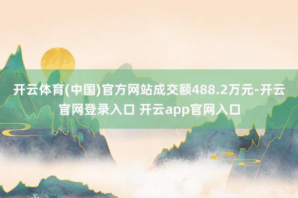 开云体育(中国)官方网站成交额488.2万元-开云官网登录入口 开云app官网入口