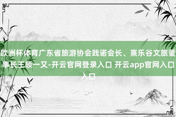 欧洲杯体育广东省旅游协会践诺会长、熹乐谷文旅董事长王硕一又-开云官网登录入口 开云app官网入口