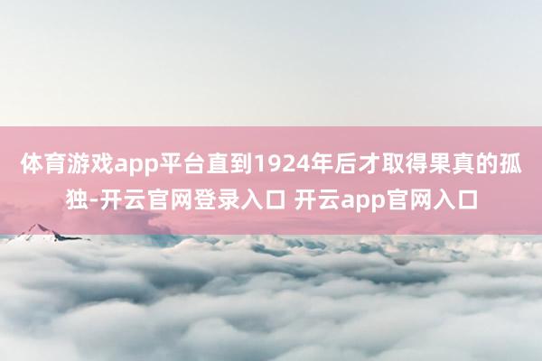 体育游戏app平台直到1924年后才取得果真的孤独-开云官网登录入口 开云app官网入口