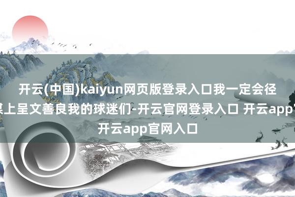 开云(中国)kaiyun网页版登录入口我一定会径直在社媒上呈文善良我的球迷们-开云官网登录入口 开云app官网入口