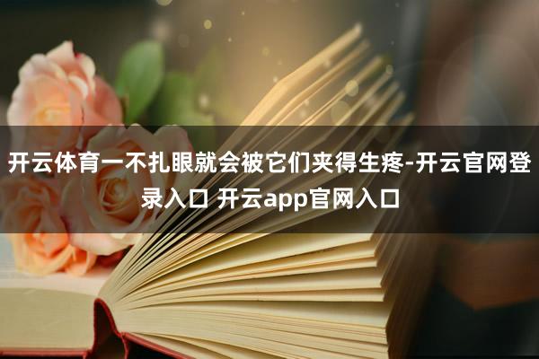 开云体育一不扎眼就会被它们夹得生疼-开云官网登录入口 开云app官网入口