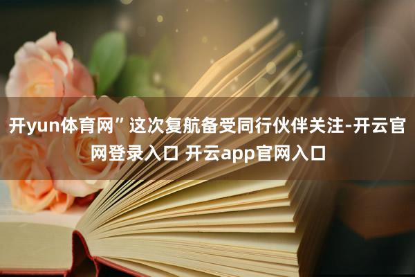 开yun体育网”这次复航备受同行伙伴关注-开云官网登录入口 开云app官网入口