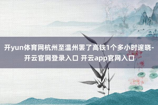 开yun体育网杭州至温州罢了高铁1个多小时邃晓-开云官网登录入口 开云app官网入口