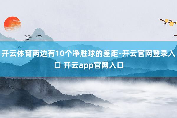 开云体育两边有10个净胜球的差距-开云官网登录入口 开云app官网入口