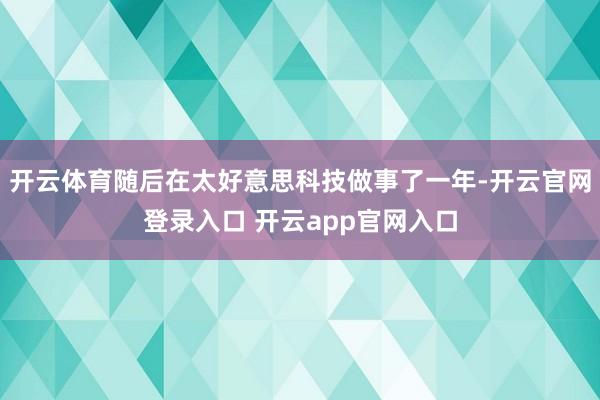 开云体育随后在太好意思科技做事了一年-开云官网登录入口 开云app官网入口